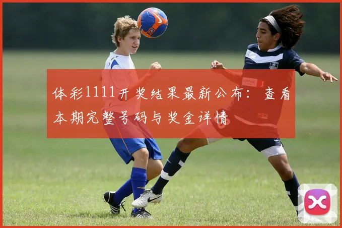 体彩l111开奖结果最新公布：查看本期完整号码与奖金详情